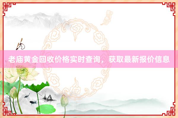 老庙黄金回收价格实时查询，获取最新报价信息