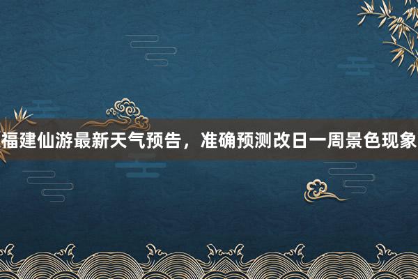 福建仙游最新天气预告，准确预测改日一周景色现象