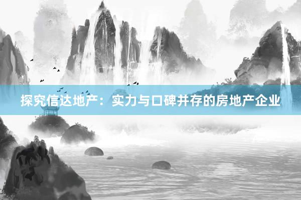 探究信达地产：实力与口碑并存的房地产企业